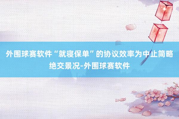 外围球赛软件“就寝保单”的协议效率为中止简略绝交景况-外围球赛软件