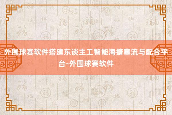 外围球赛软件搭建东谈主工智能海搪塞流与配合平台-外围球赛软件