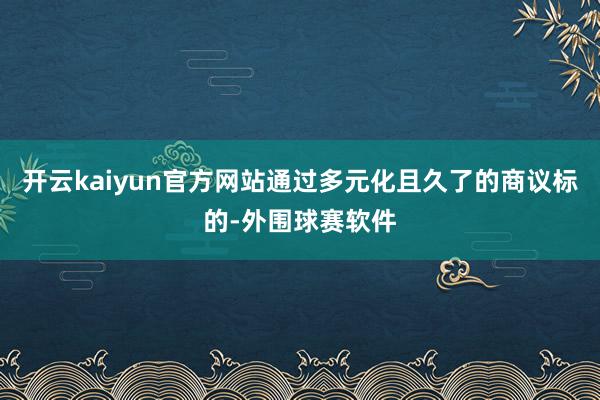 开云kaiyun官方网站通过多元化且久了的商议标的-外围球赛软件