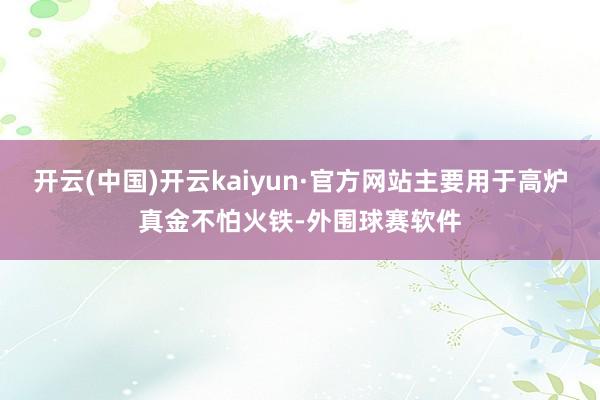 开云(中国)开云kaiyun·官方网站主要用于高炉真金不怕火铁-外围球赛软件