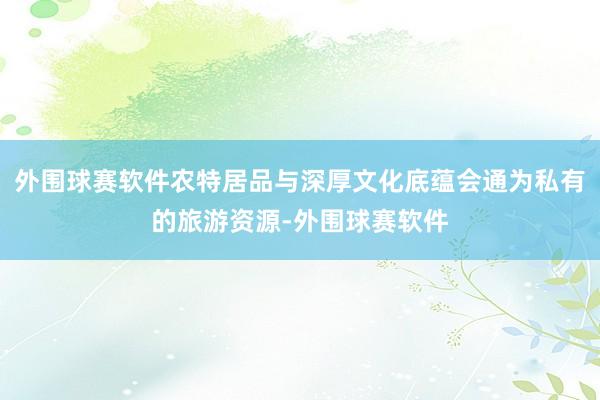 外围球赛软件农特居品与深厚文化底蕴会通为私有的旅游资源-外围球赛软件