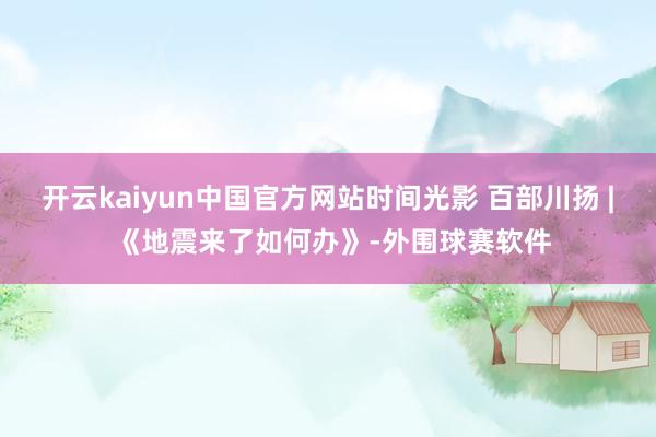 开云kaiyun中国官方网站时间光影 百部川扬 | 《地震来了如何办》-外围球赛软件