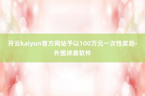 开云kaiyun官方网站予以100万元一次性奖励-外围球赛软件