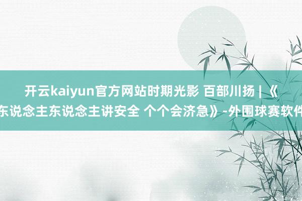 开云kaiyun官方网站时期光影 百部川扬 | 《东说念主东说念主讲安全 个个会济急》-外围球赛软件