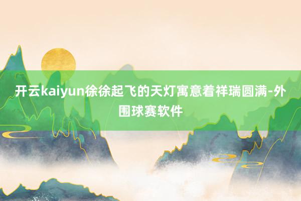 开云kaiyun徐徐起飞的天灯寓意着祥瑞圆满-外围球赛软件