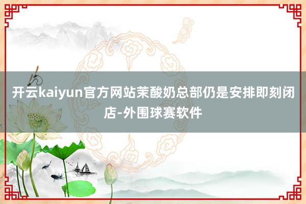 开云kaiyun官方网站茉酸奶总部仍是安排即刻闭店-外围球赛软件