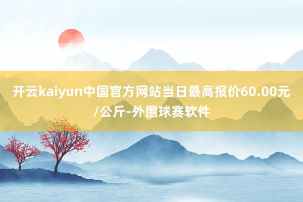 开云kaiyun中国官方网站当日最高报价60.00元/公斤-外围球赛软件