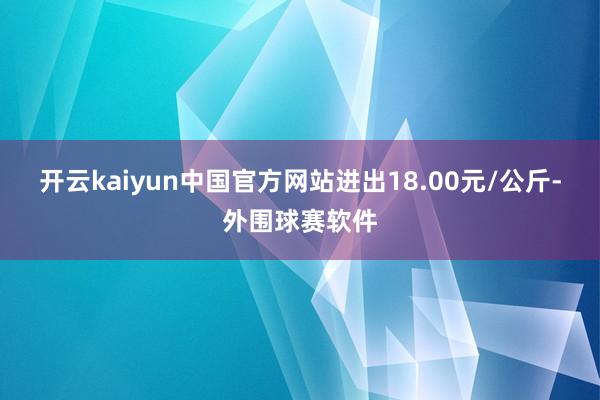 开云kaiyun中国官方网站进出18.00元/公斤-外围球赛软件