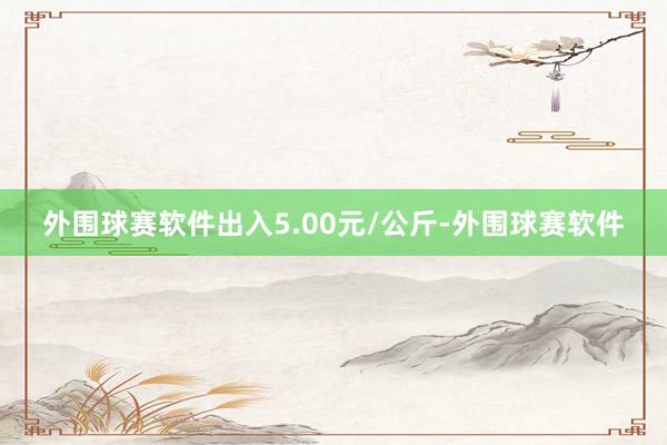 外围球赛软件出入5.00元/公斤-外围球赛软件