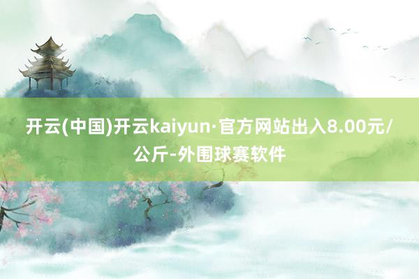 开云(中国)开云kaiyun·官方网站出入8.00元/公斤-外围球赛软件