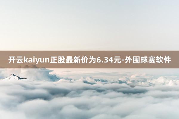 开云kaiyun正股最新价为6.34元-外围球赛软件