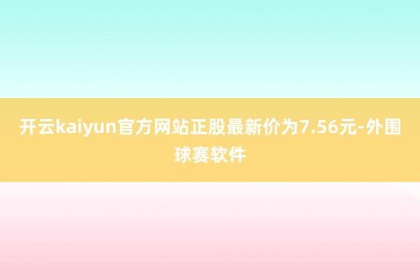 开云kaiyun官方网站正股最新价为7.56元-外围球赛软件