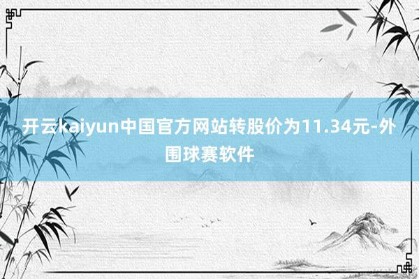 开云kaiyun中国官方网站转股价为11.34元-外围球赛软件