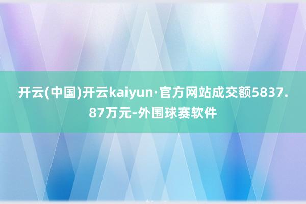 开云(中国)开云kaiyun·官方网站成交额5837.87万元-外围球赛软件