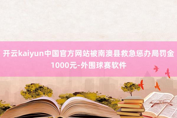 开云kaiyun中国官方网站被南澳县救急惩办局罚金1000元-外围球赛软件