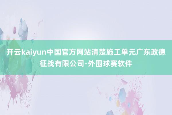 开云kaiyun中国官方网站清楚施工单元广东政德征战有限公司-外围球赛软件