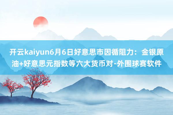 开云kaiyun6月6日好意思市因循阻力：金银原油+好意思元指数等六大货币对-外围球赛软件