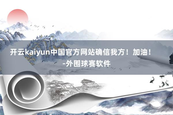 开云kaiyun中国官方网站确信我方！加油！    -外围球赛软件