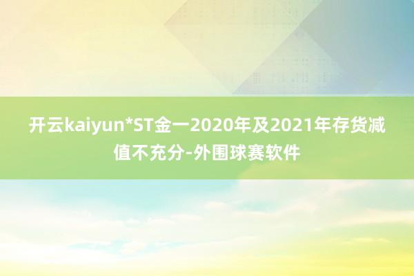 开云kaiyun*ST金一2020年及2021年存货减值不充分-外围球赛软件