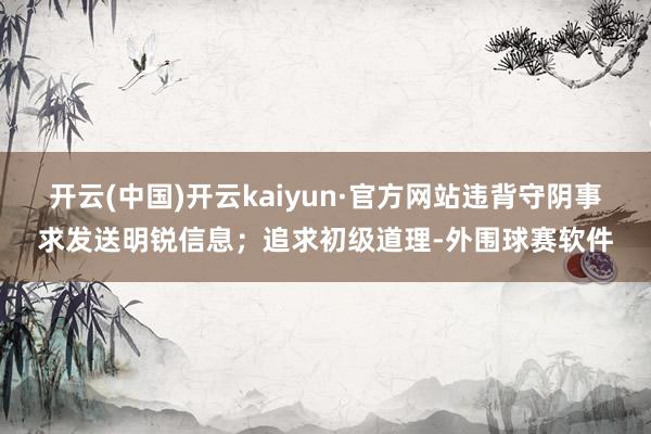 开云(中国)开云kaiyun·官方网站违背守阴事求发送明锐信息；追求初级道理-外围球赛软件