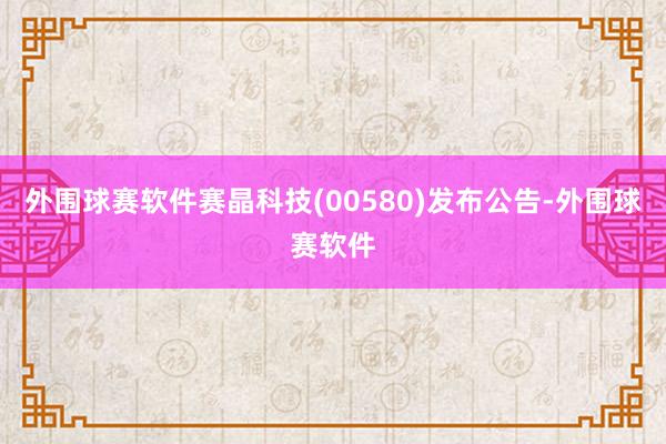 外围球赛软件赛晶科技(00580)发布公告-外围球赛软件