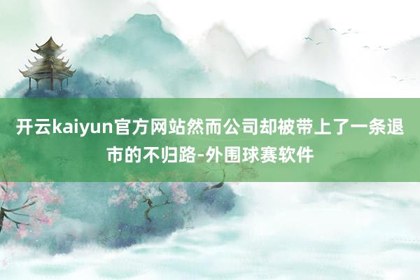 开云kaiyun官方网站然而公司却被带上了一条退市的不归路-外围球赛软件