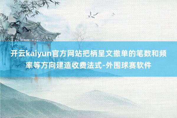 开云kaiyun官方网站把柄呈文撤单的笔数和频率等方向建造收费法式-外围球赛软件