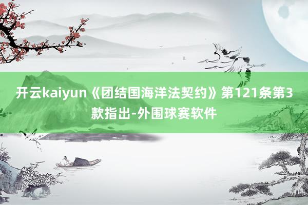 开云kaiyun《团结国海洋法契约》第121条第3款指出-外围球赛软件