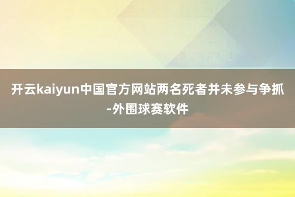 开云kaiyun中国官方网站两名死者并未参与争抓-外围球赛软件