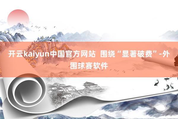 开云kaiyun中国官方网站  围绕“显著破费”-外围球赛软件