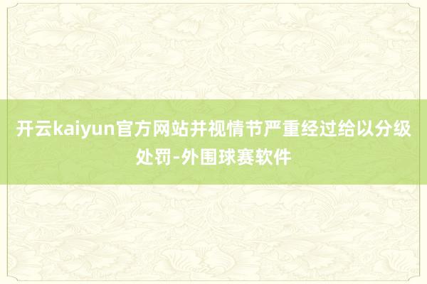 开云kaiyun官方网站并视情节严重经过给以分级处罚-外围球赛软件