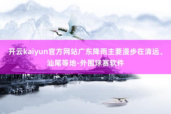 开云kaiyun官方网站广东降雨主要漫步在清远、汕尾等地-外围球赛软件