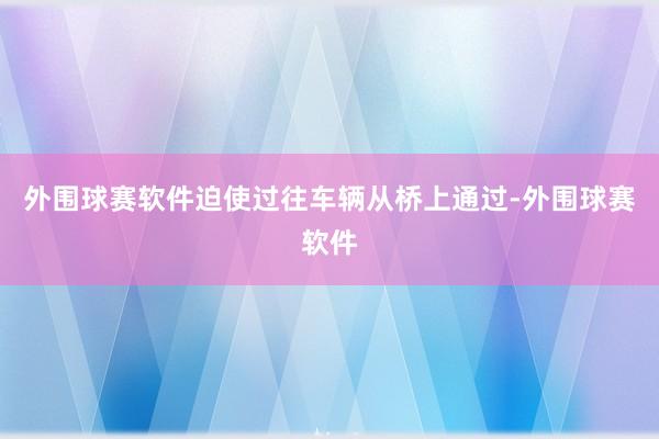 外围球赛软件迫使过往车辆从桥上通过-外围球赛软件