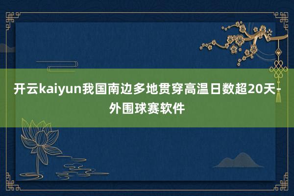 开云kaiyun我国南边多地贯穿高温日数超20天-外围球赛软件