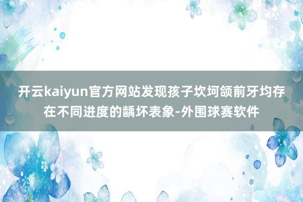 开云kaiyun官方网站发现孩子坎坷颌前牙均存在不同进度的龋坏表象-外围球赛软件