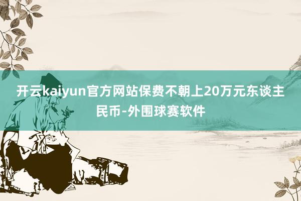 开云kaiyun官方网站保费不朝上20万元东谈主民币-外围球赛软件