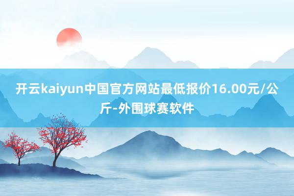 开云kaiyun中国官方网站最低报价16.00元/公斤-外围球赛软件