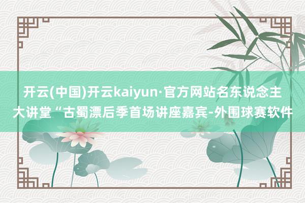 开云(中国)开云kaiyun·官方网站名东说念主大讲堂“古蜀漂后季首场讲座嘉宾-外围球赛软件