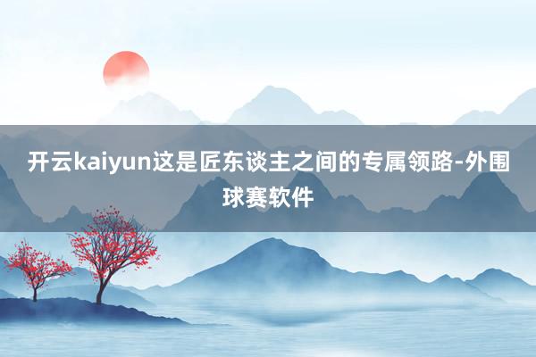 开云kaiyun这是匠东谈主之间的专属领路-外围球赛软件