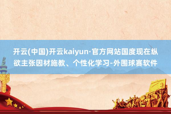 开云(中国)开云kaiyun·官方网站国度现在纵欲主张因材施教、个性化学习-外围球赛软件