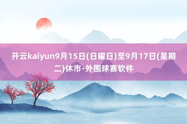 开云kaiyun9月15日(日曜日)至9月17日(星期二)休市-外围球赛软件