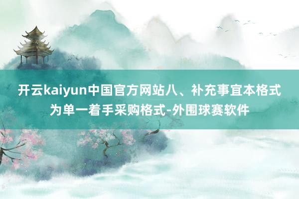 开云kaiyun中国官方网站八、补充事宜本格式为单一着手采购格式-外围球赛软件