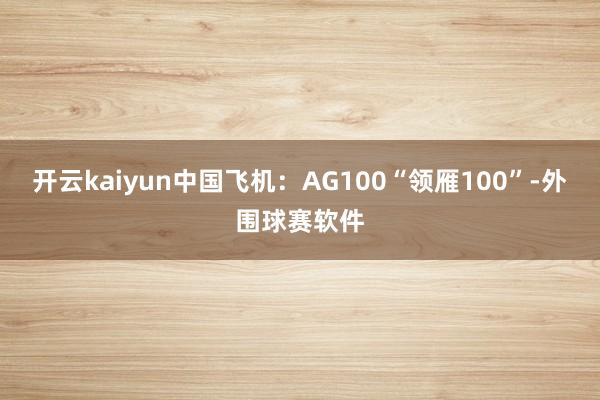 开云kaiyun中国飞机：AG100“领雁100”-外围球赛软件