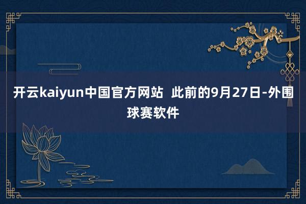 开云kaiyun中国官方网站  此前的9月27日-外围球赛软件