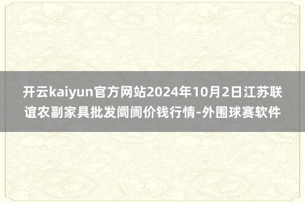 开云kaiyun官方网站2024年10月2日江苏联谊农副家具批发阛阓价钱行情-外围球赛软件