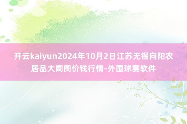 开云kaiyun2024年10月2日江苏无锡向阳农居品大阛阓价钱行情-外围球赛软件