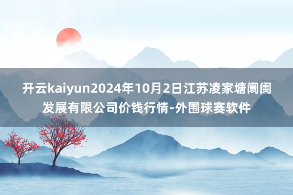 开云kaiyun2024年10月2日江苏凌家塘阛阓发展有限公司价钱行情-外围球赛软件