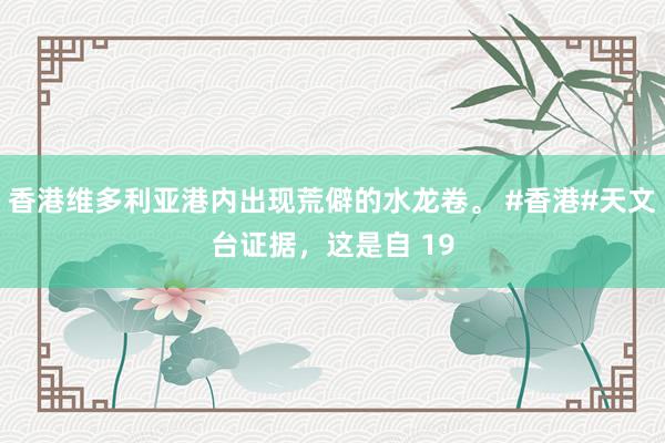 香港维多利亚港内出现荒僻的水龙卷。 #香港#天文台证据，这是自 19