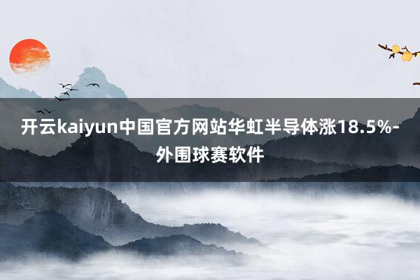 开云kaiyun中国官方网站华虹半导体涨18.5%-外围球赛软件