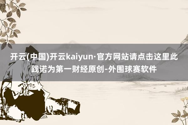 开云(中国)开云kaiyun·官方网站请点击这里此践诺为第一财经原创-外围球赛软件